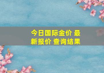 今日国际金价 最新报价 查询结果